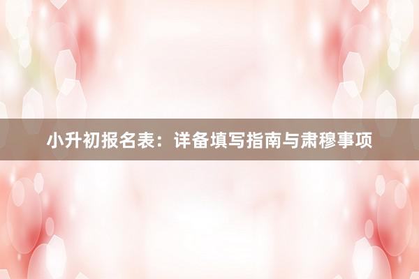 小升初报名表：详备填写指南与肃穆事项