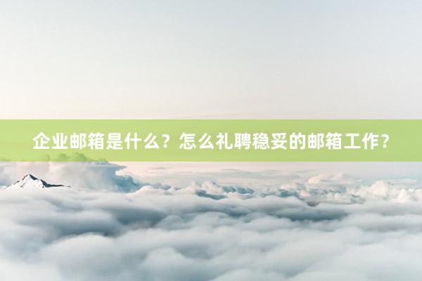 企业邮箱是什么?怎么礼聘稳妥的邮箱工作?