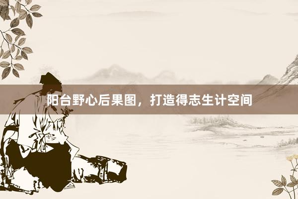 阳台野心后果图,打造得志生计空间